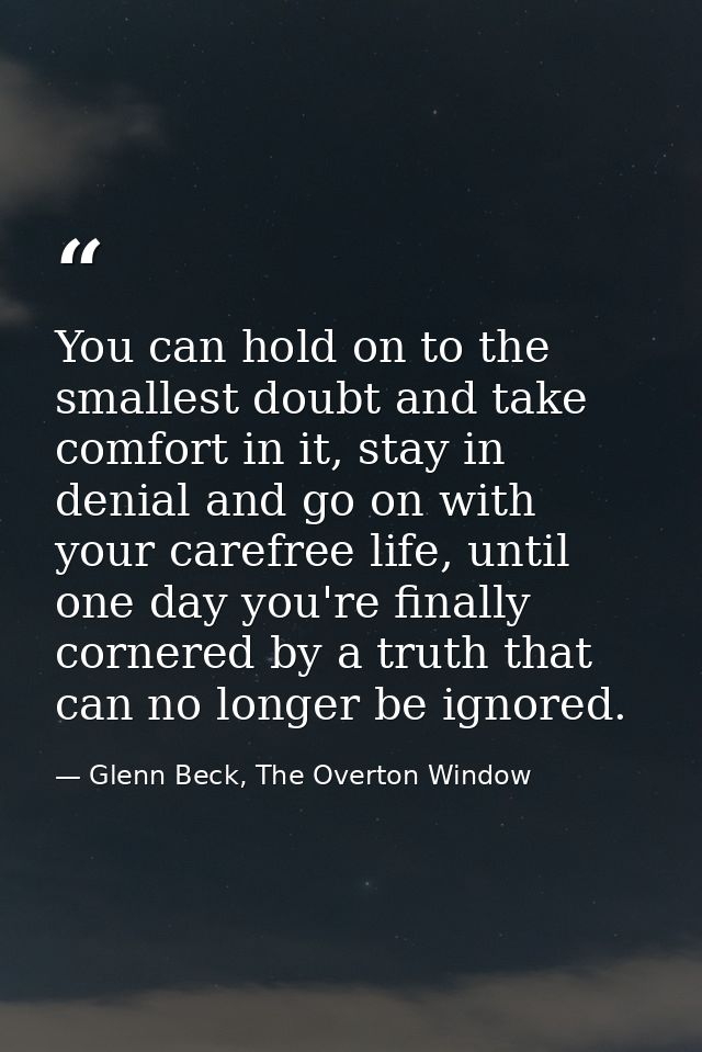 You can hold on to the smallest doubt and take comfort in it, stay in denial and go on with your carefree life, until on — Glenn Beck, The Overton Window
