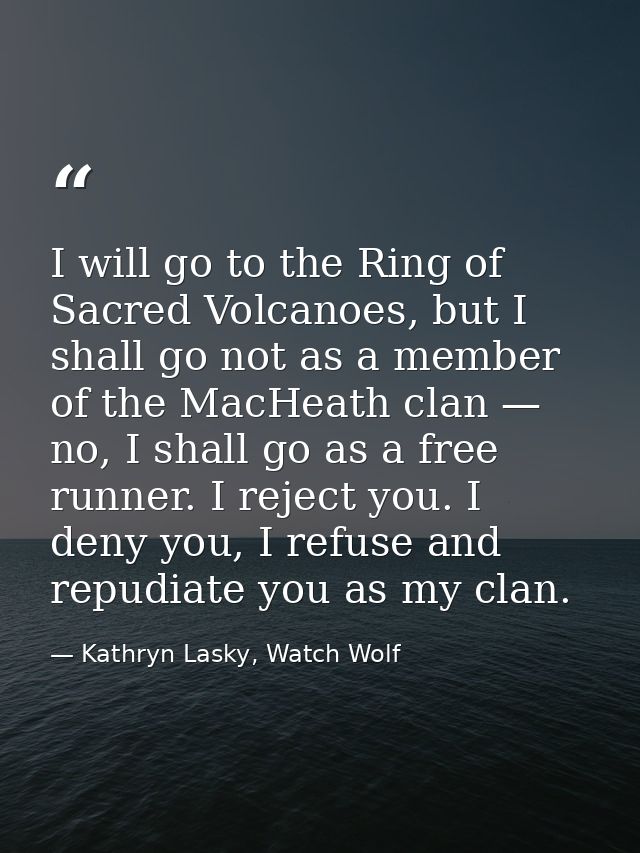 I will go to the Ring of Sacred Volcanoes, but I shall go not as a member of the MacHeath clan — no, I shall go as a fre — Kathryn Lasky, Watch Wolf