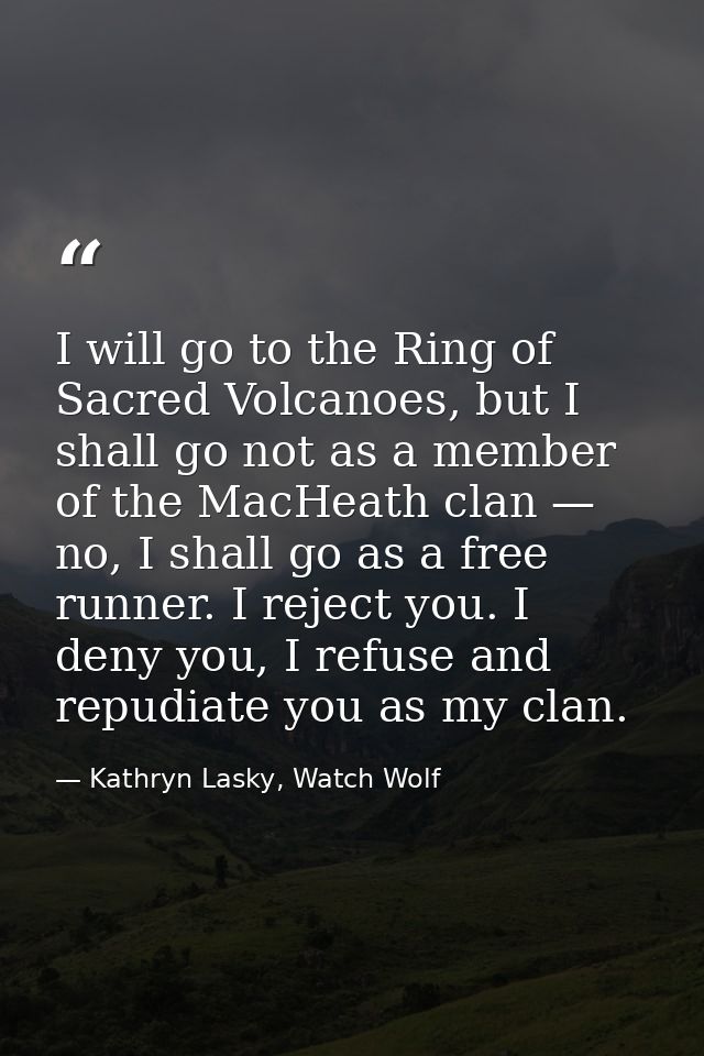I will go to the Ring of Sacred Volcanoes, but I shall go not as a member of the MacHeath clan — no, I shall go as a fre — Kathryn Lasky, Watch Wolf