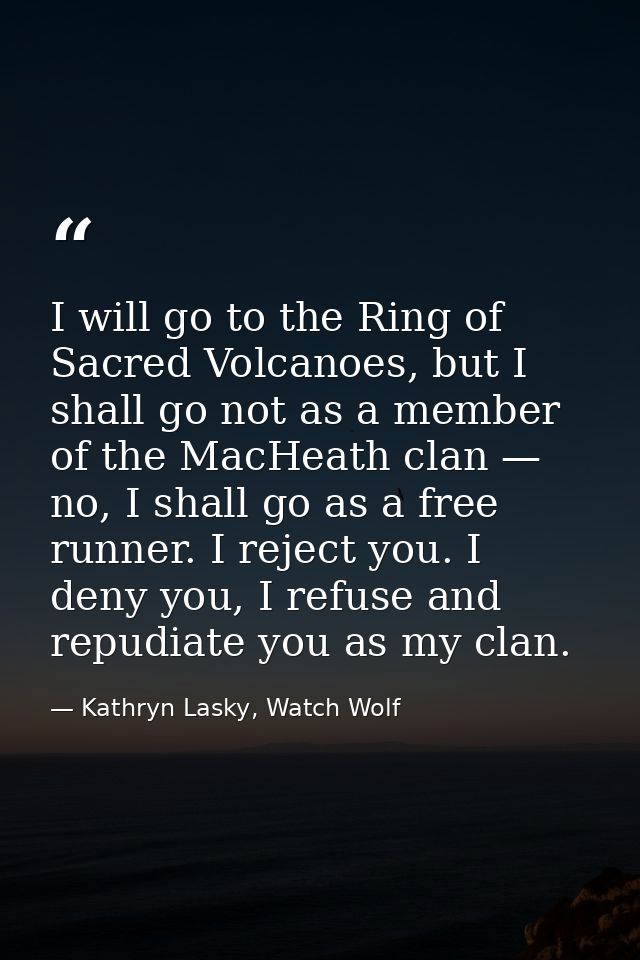 I will go to the Ring of Sacred Volcanoes, but I shall go not as a member of the MacHeath clan — no, I shall go as a fre — Kathryn Lasky, Watch Wolf