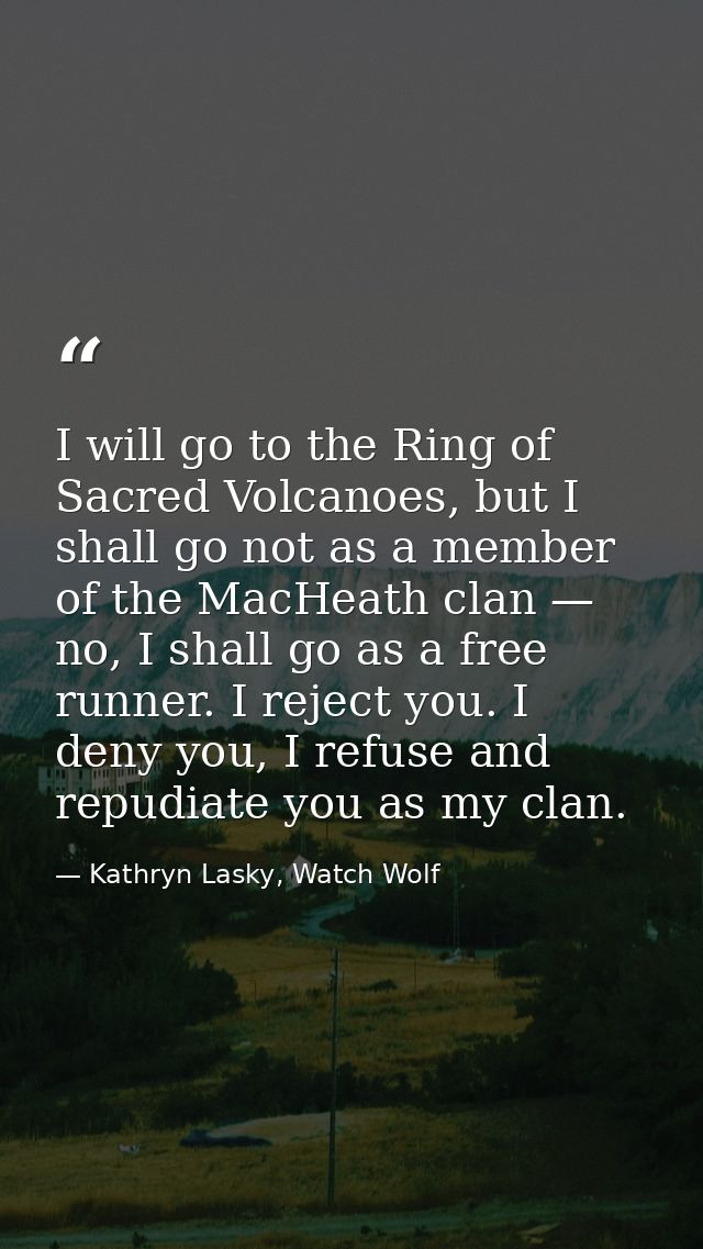 I will go to the Ring of Sacred Volcanoes, but I shall go not as a member of the MacHeath clan — no, I shall go as a fre — Kathryn Lasky, Watch Wolf