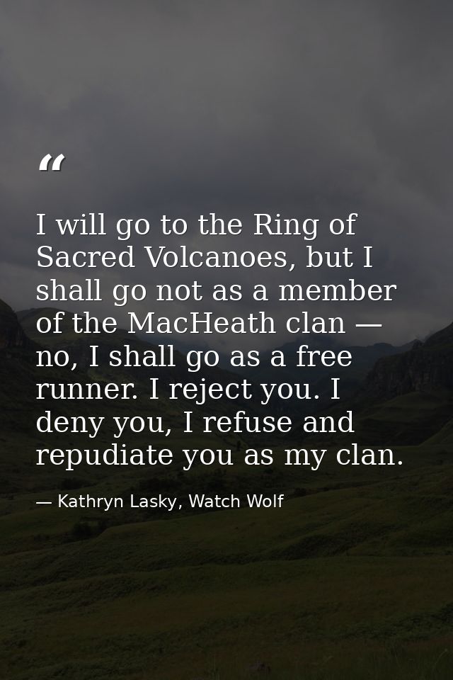I will go to the Ring of Sacred Volcanoes, but I shall go not as a member of the MacHeath clan — no, I shall go as a fre — Kathryn Lasky, Watch Wolf