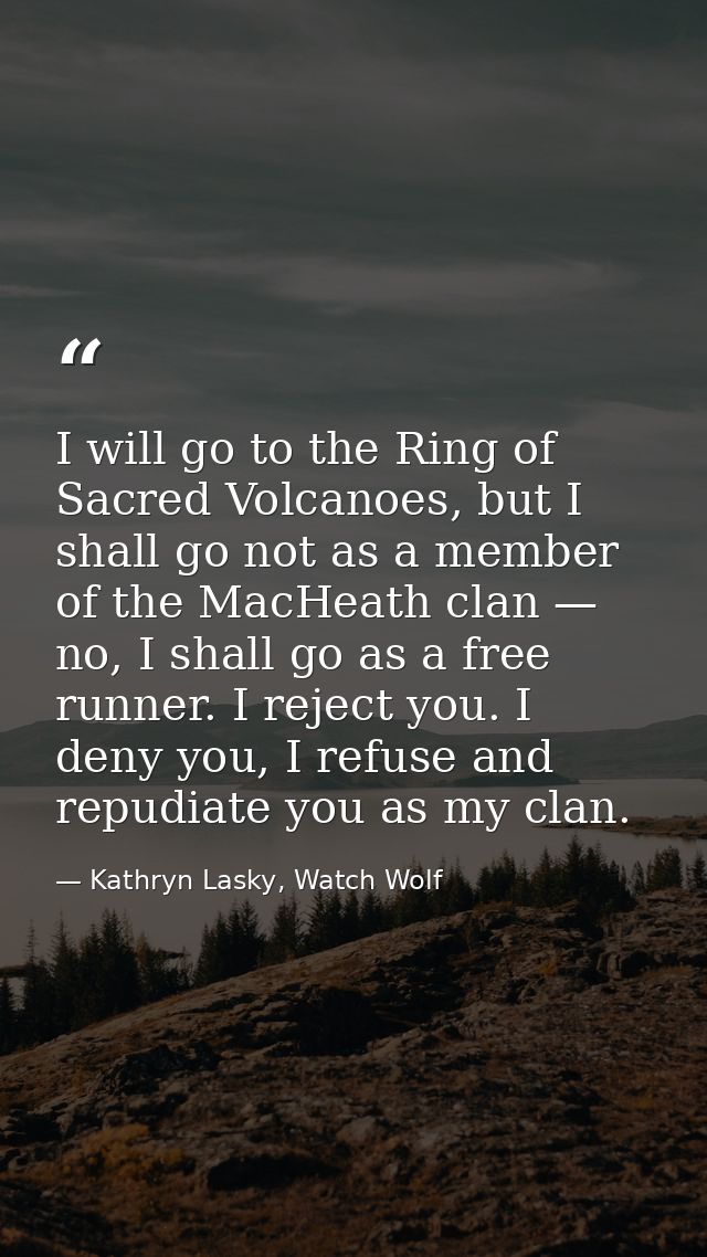 I will go to the Ring of Sacred Volcanoes, but I shall go not as a member of the MacHeath clan — no, I shall go as a fre — Kathryn Lasky, Watch Wolf