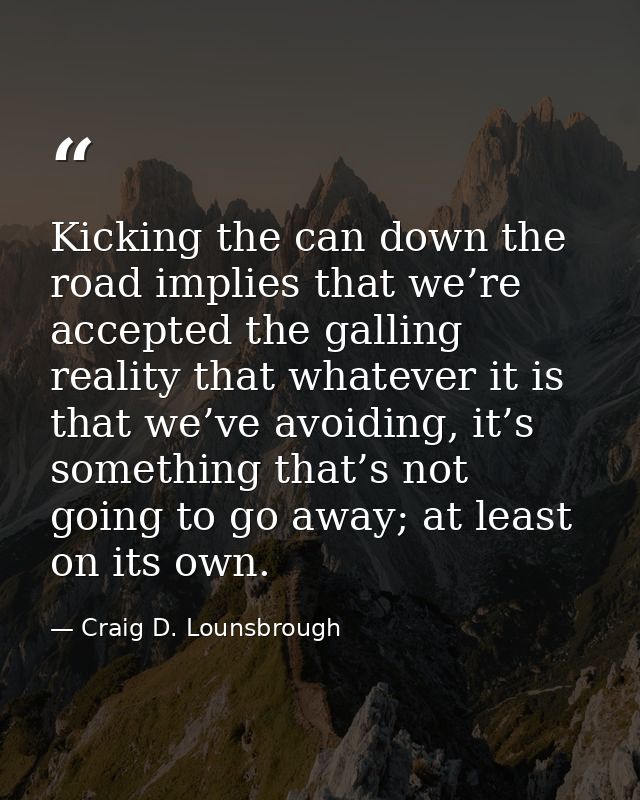 Kicking the can down the road implies that we’re accepted the galling reality that whatever it is that we’ve avoiding, i — Craig D. Lounsbrough