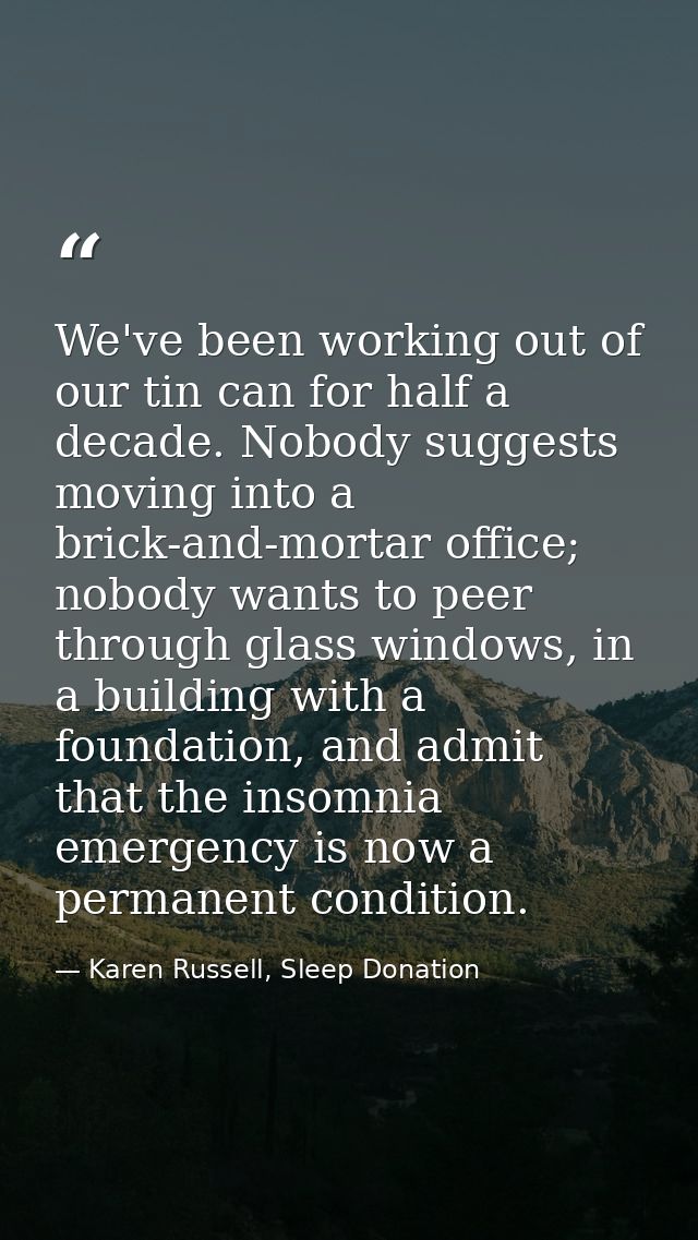 We've been working out of our tin can for half a decade. Nobody suggests moving into a brick-and-mortar office; nobody w — Karen Russell, Sleep Donation