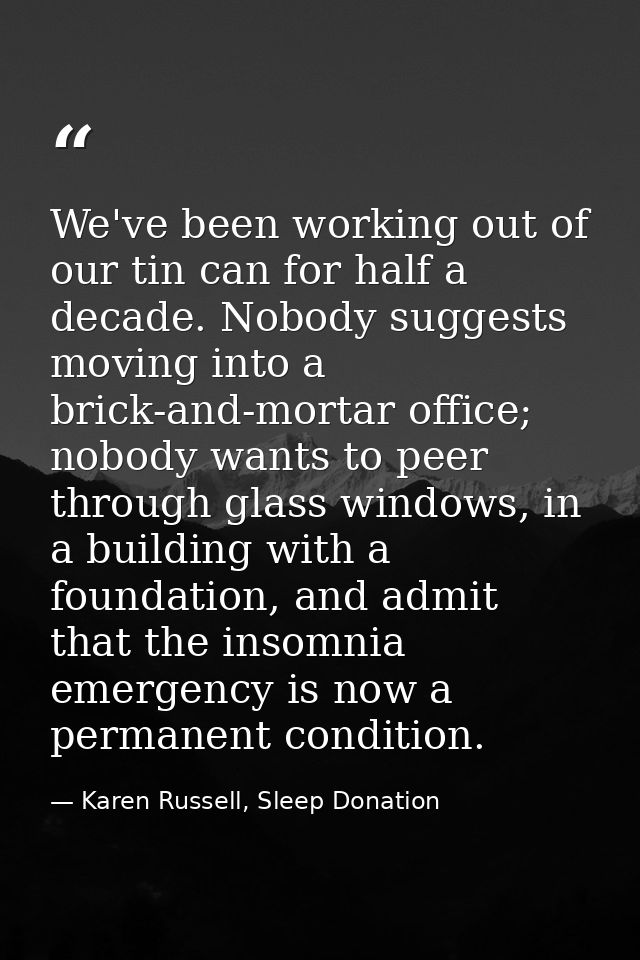 We've been working out of our tin can for half a decade. Nobody suggests moving into a brick-and-mortar office; nobody w — Karen Russell, Sleep Donation