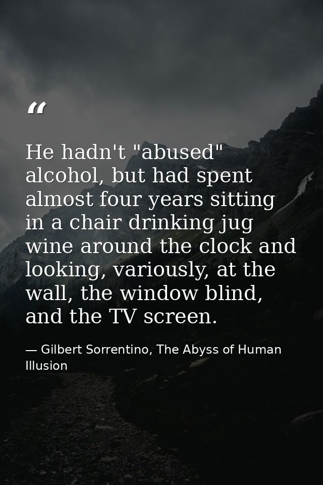 He hadn't "abused" alcohol, but had spent almost four years sitting in a chair drinking jug wine around the clock and lo — Gilbert Sorrentino, The Abyss of Human Illusion