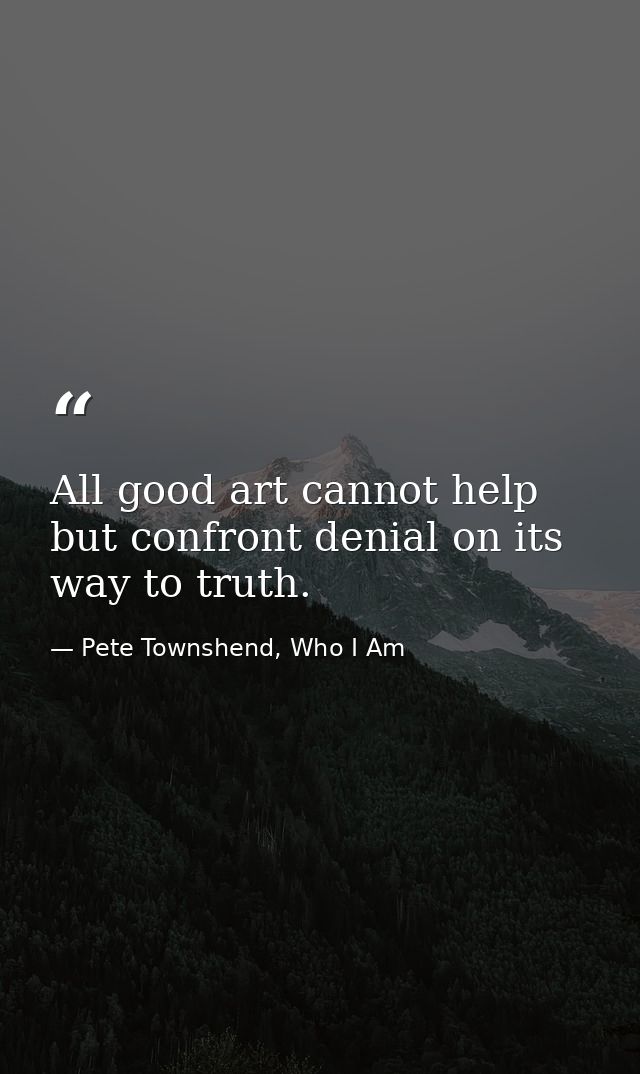 All good art cannot help but confront denial on its way to truth. — Pete Townshend, Who I Am