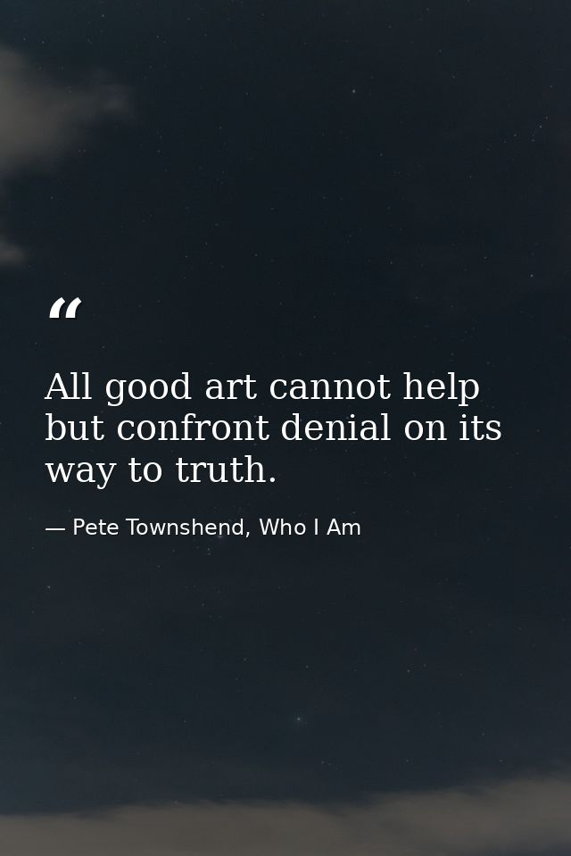 All good art cannot help but confront denial on its way to truth. — Pete Townshend, Who I Am