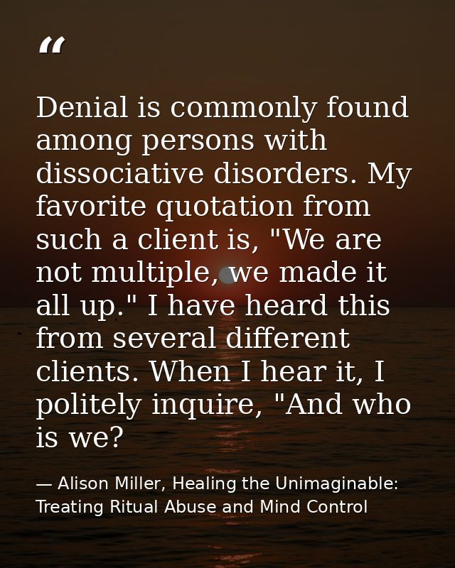 Denial is commonly found among persons with dissociative disorders. My favorite quotation from such a client is, "We are — Alison Miller, Healing the Unimaginable: Treating Ritual Abuse and Mind Control