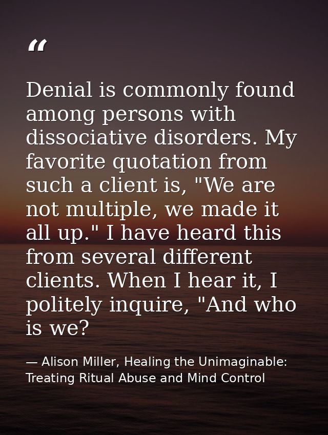 Denial is commonly found among persons with dissociative disorders. My favorite quotation from such a client is, "We are — Alison Miller, Healing the Unimaginable: Treating Ritual Abuse and Mind Control