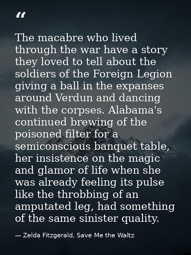 The macabre who lived through the war have a story they loved to tell about the soldiers of the Foreign Legion giving a  — Zelda Fitzgerald, Save Me the Waltz
