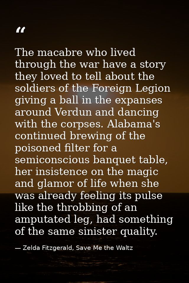 The macabre who lived through the war have a story they loved to tell about the soldiers of the Foreign Legion giving a  — Zelda Fitzgerald, Save Me the Waltz