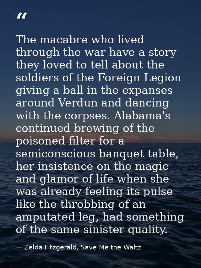 The macabre who lived through the war have a story they loved to tell about the soldiers of the Foreign Legion giving a  — Zelda Fitzgerald, Save Me the Waltz