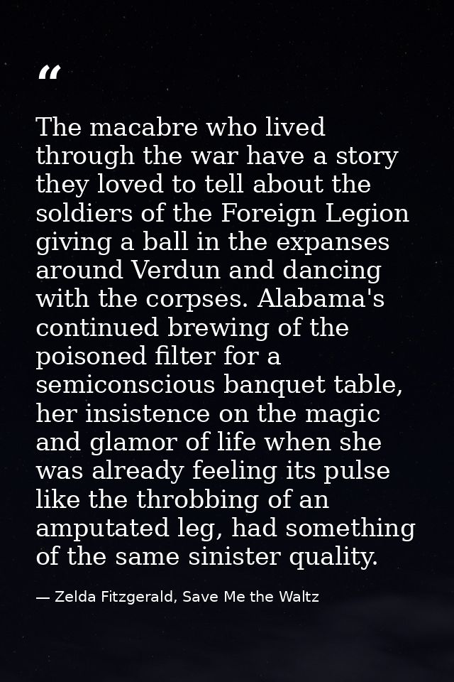 The macabre who lived through the war have a story they loved to tell about the soldiers of the Foreign Legion giving a  — Zelda Fitzgerald, Save Me the Waltz