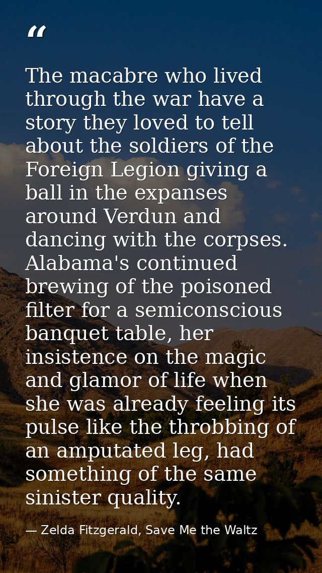 The macabre who lived through the war have a story they loved to tell about the soldiers of the Foreign Legion giving a  — Zelda Fitzgerald, Save Me the Waltz