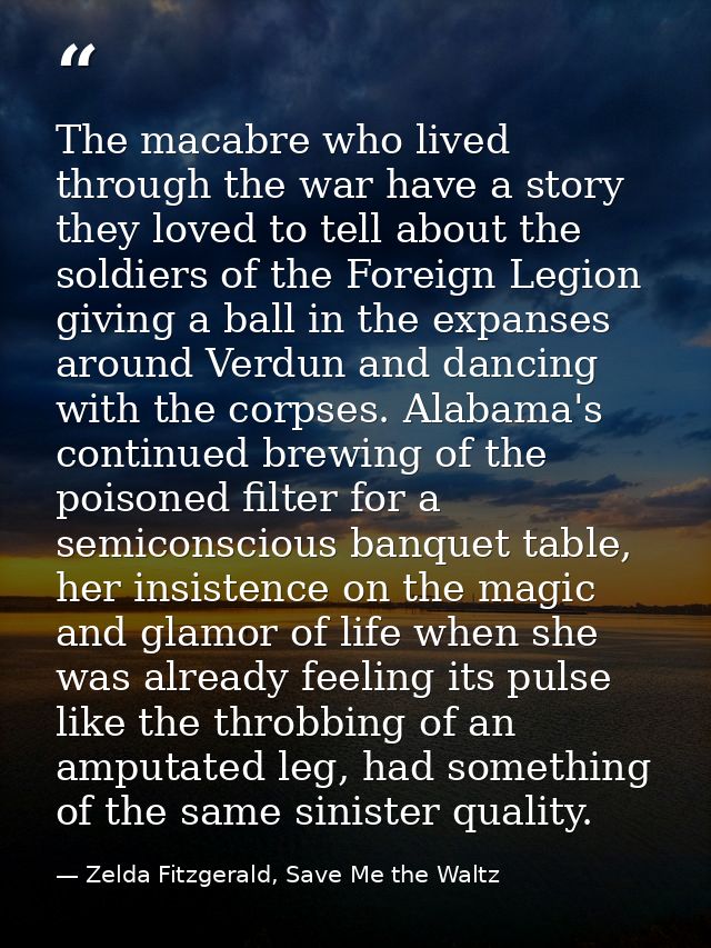 The macabre who lived through the war have a story they loved to tell about the soldiers of the Foreign Legion giving a  — Zelda Fitzgerald, Save Me the Waltz
