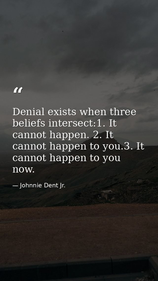 Denial exists when three beliefs intersect:1. It cannot happen. 2. It cannot happen to you.3. It cannot happen to you no — Johnnie Dent Jr.