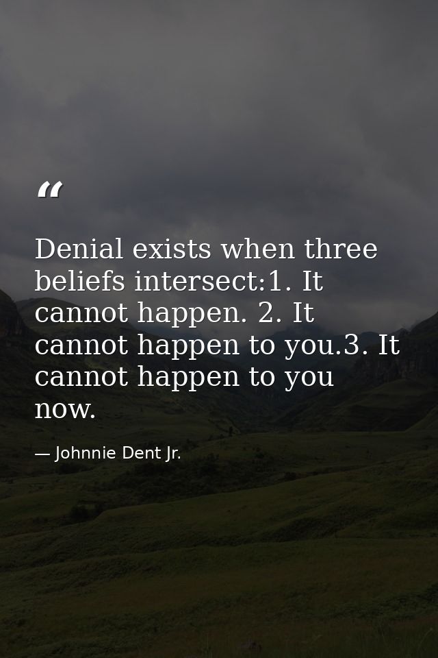 Denial exists when three beliefs intersect:1. It cannot happen. 2. It cannot happen to you.3. It cannot happen to you no — Johnnie Dent Jr.