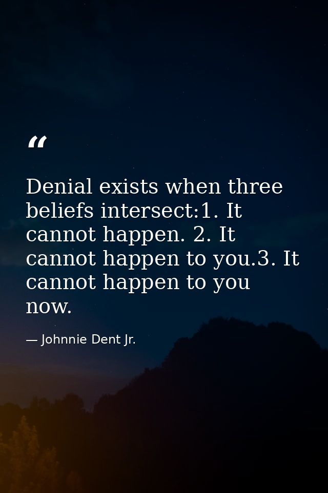 Denial exists when three beliefs intersect:1. It cannot happen. 2. It cannot happen to you.3. It cannot happen to you no — Johnnie Dent Jr.