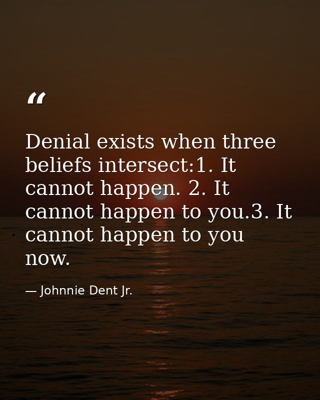 Denial exists when three beliefs intersect:1. It cannot happen. 2. It cannot happen to you.3. It cannot happen to you no — Johnnie Dent Jr.