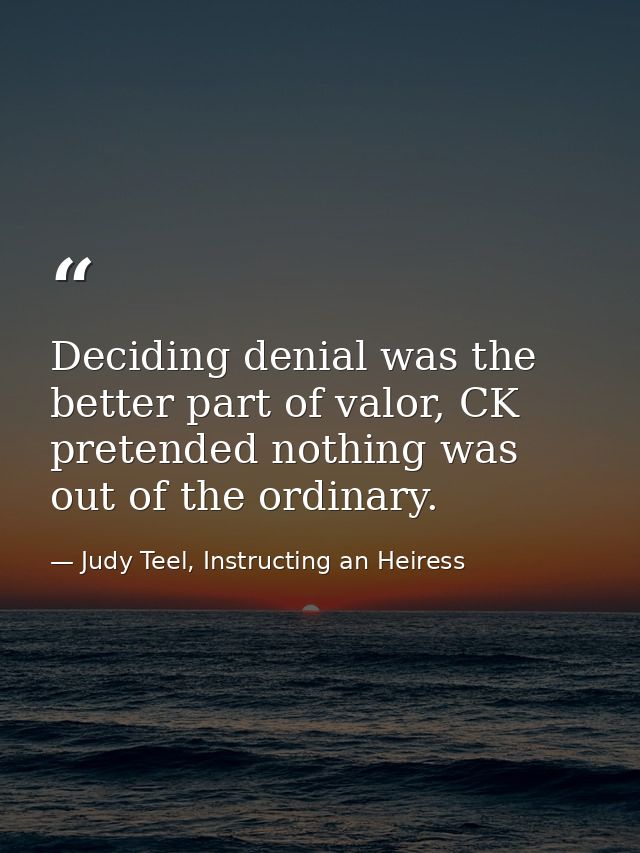 Deciding denial was the better part of valor, CK pretended nothing was out of the ordinary. — Judy Teel, Instructing an Heiress