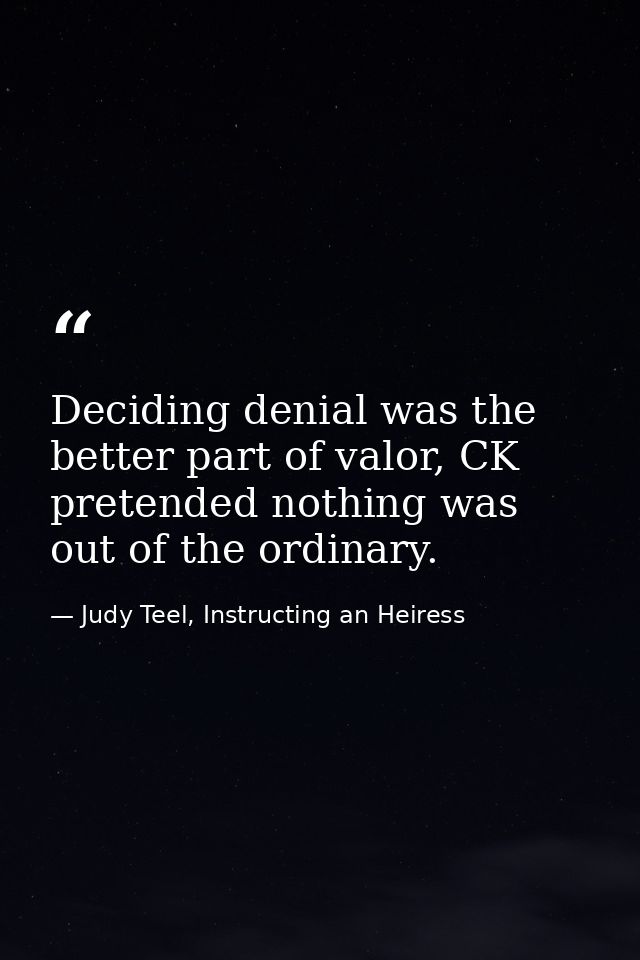 Deciding denial was the better part of valor, CK pretended nothing was out of the ordinary. — Judy Teel, Instructing an Heiress