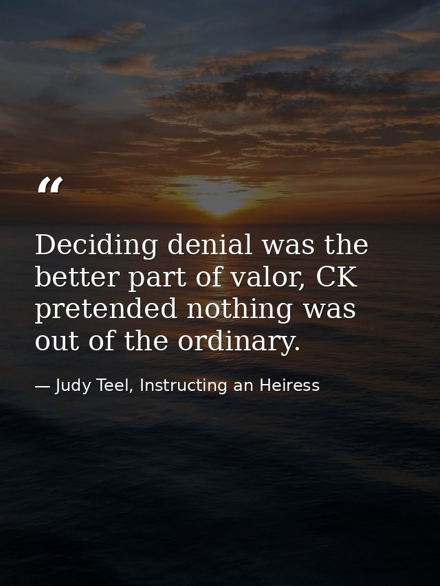 Deciding denial was the better part of valor, CK pretended nothing was out of the ordinary. — Judy Teel, Instructing an Heiress
