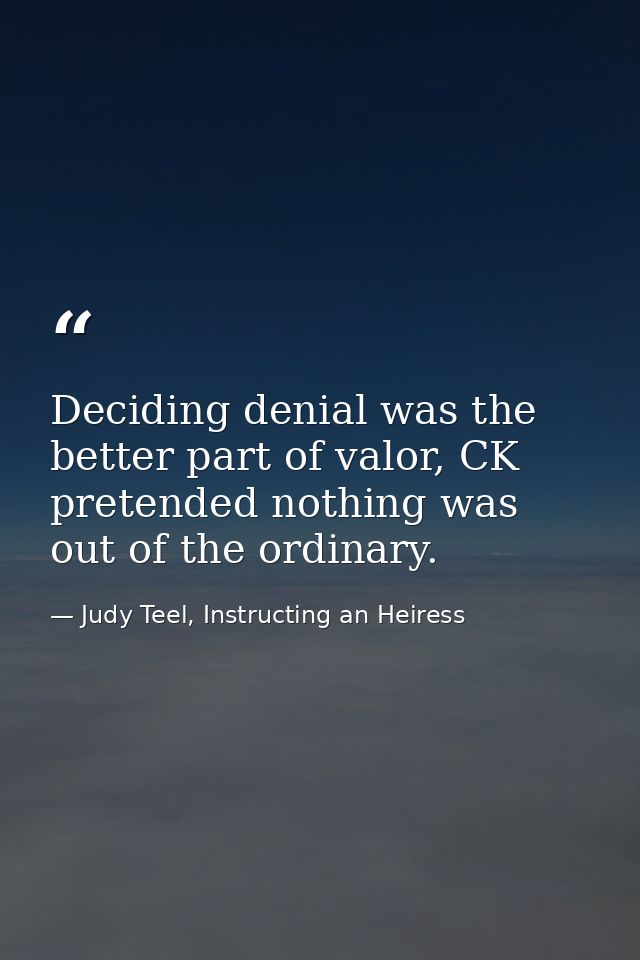 Deciding denial was the better part of valor, CK pretended nothing was out of the ordinary. — Judy Teel, Instructing an Heiress