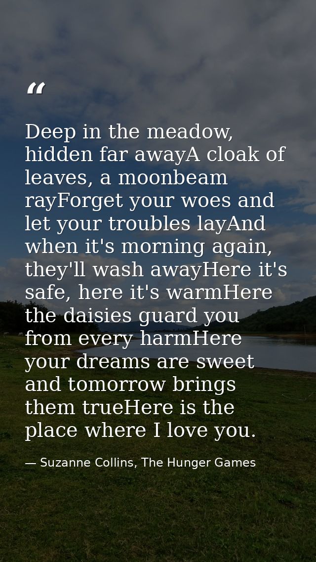 Deep in the meadow, hidden far awayA cloak of leaves, a moonbeam rayForget your woes and let your troubles layAnd when i — Suzanne Collins, The Hunger Games