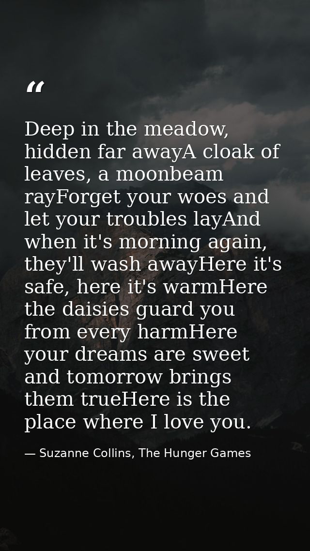 Deep in the meadow, hidden far awayA cloak of leaves, a moonbeam rayForget your woes and let your troubles layAnd when i — Suzanne Collins, The Hunger Games