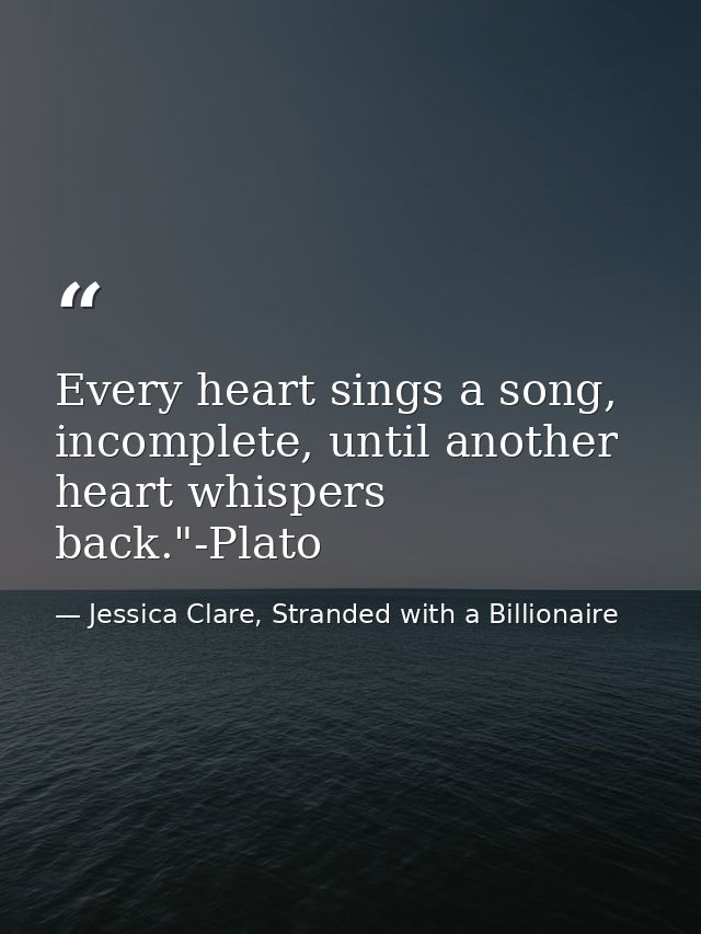 Every heart sings a song, incomplete, until another heart whispers back."-Plato — Jessica Clare, Stranded with a Billionaire