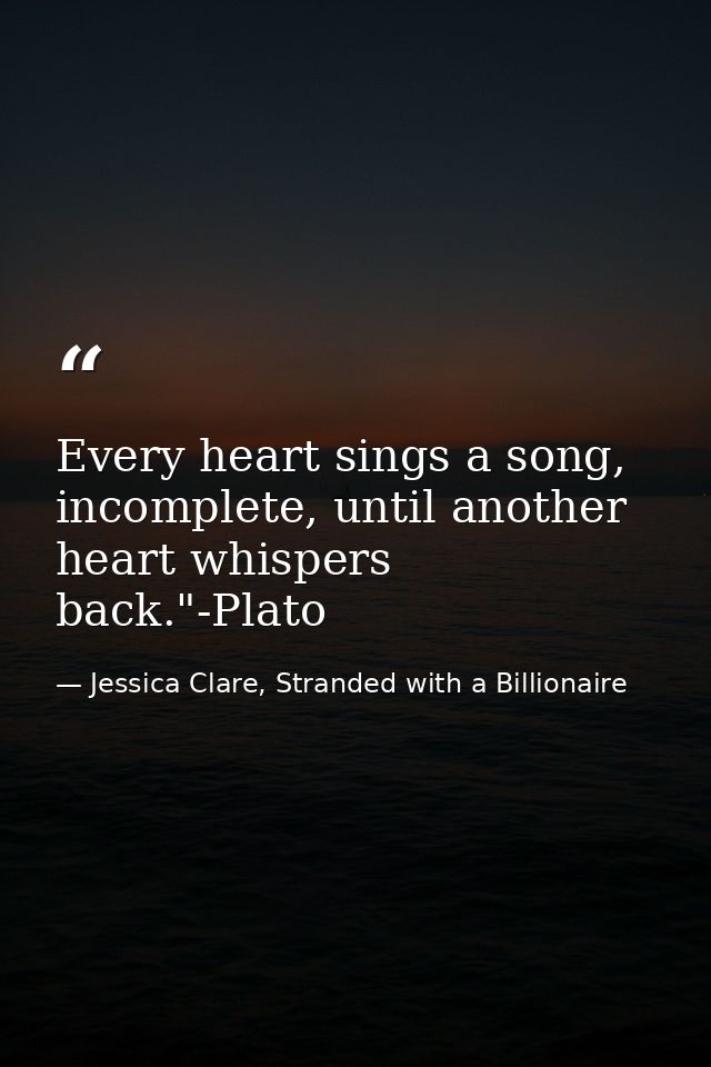 Every heart sings a song, incomplete, until another heart whispers back."-Plato — Jessica Clare, Stranded with a Billionaire