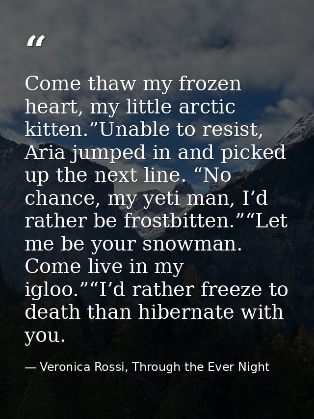 Come thaw my frozen heart, my little arctic kitten.”Unable to resist, Aria jumped in and picked up the next line. “No ch — Veronica Rossi, Through the Ever Night