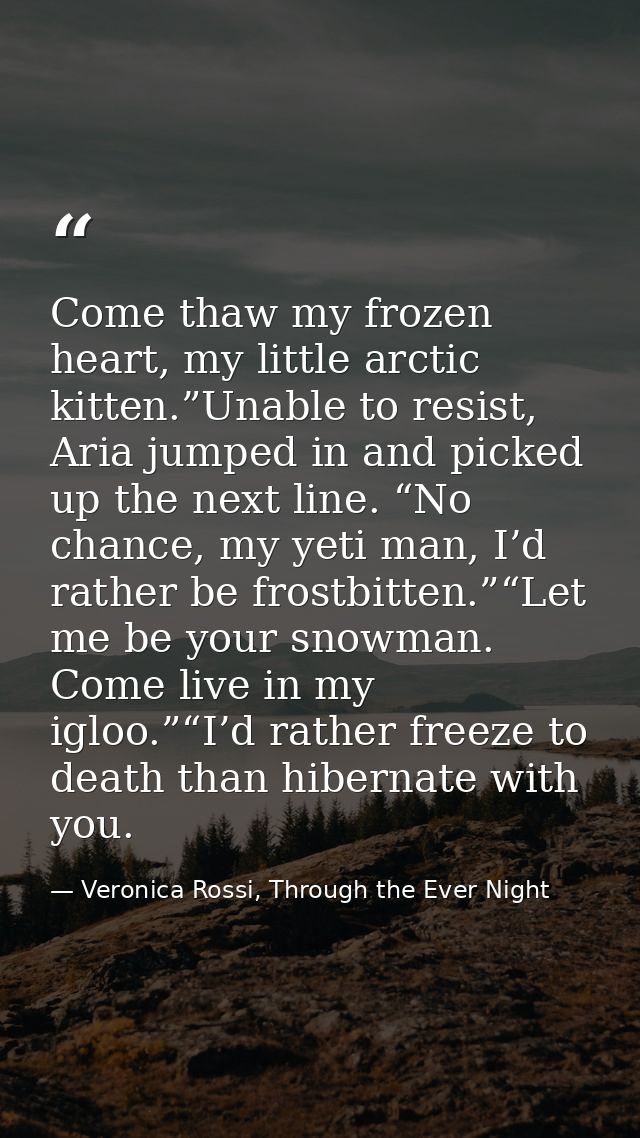 Come thaw my frozen heart, my little arctic kitten.”Unable to resist, Aria jumped in and picked up the next line. “No ch — Veronica Rossi, Through the Ever Night