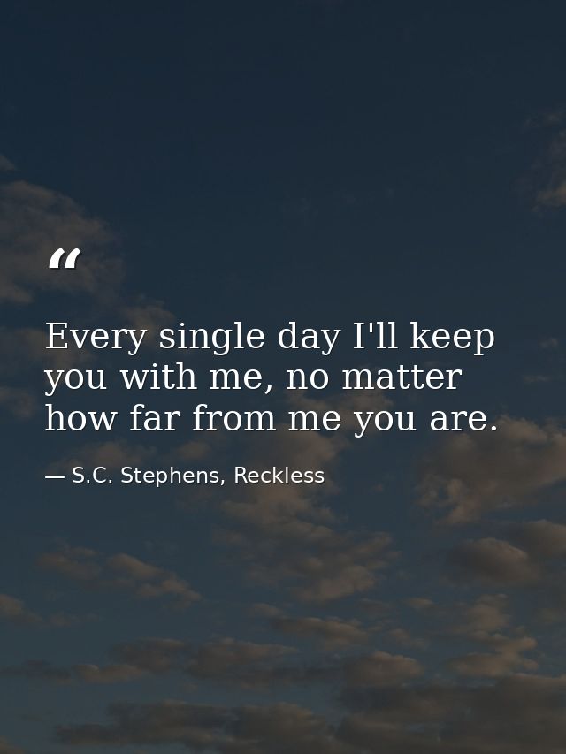 Every single day I'll keep you with me, no matter how far from me you are. — S.C. Stephens, Reckless