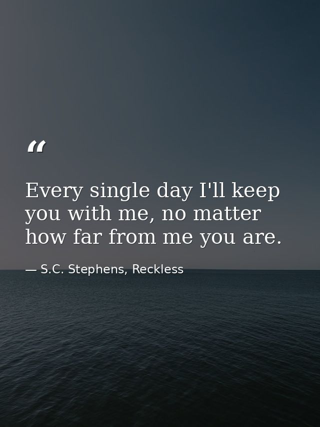 Every single day I'll keep you with me, no matter how far from me you are. — S.C. Stephens, Reckless