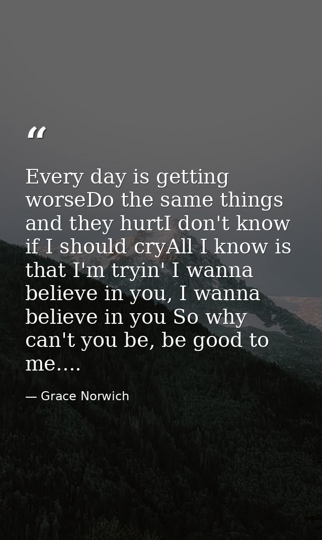 Every day is getting worseDo the same things and they hurtI don't know if I should cryAll I know is that I'm tryin' I wa — Grace Norwich