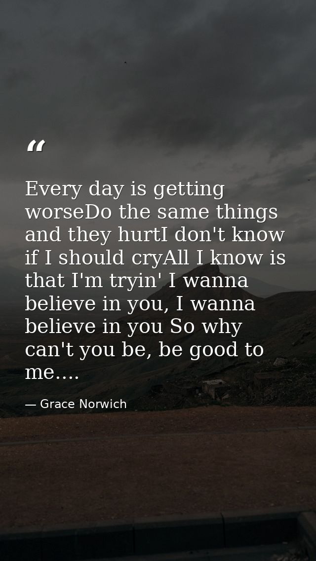 Every day is getting worseDo the same things and they hurtI don't know if I should cryAll I know is that I'm tryin' I wa — Grace Norwich
