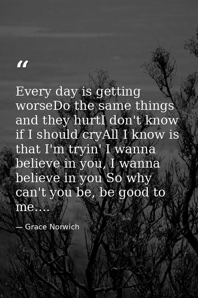 Every day is getting worseDo the same things and they hurtI don't know if I should cryAll I know is that I'm tryin' I wa — Grace Norwich