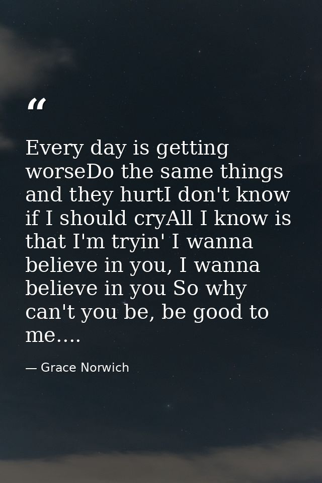 Every day is getting worseDo the same things and they hurtI don't know if I should cryAll I know is that I'm tryin' I wa — Grace Norwich