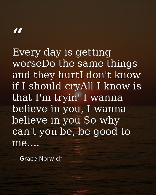 Every day is getting worseDo the same things and they hurtI don't know if I should cryAll I know is that I'm tryin' I wa — Grace Norwich