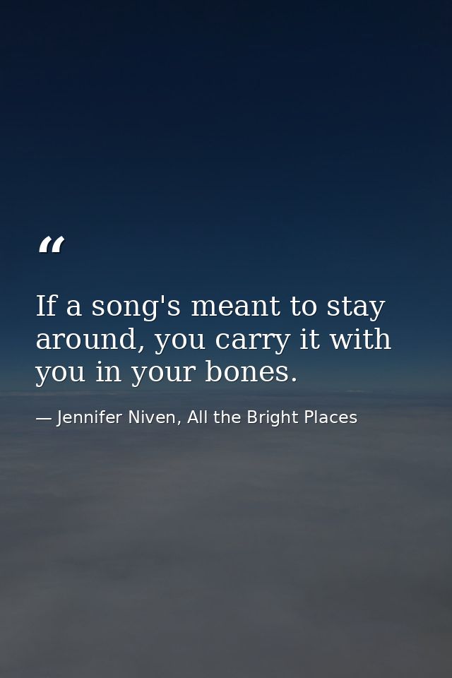 If a song's meant to stay around, you carry it with you in your bones. — Jennifer Niven, All the Bright Places