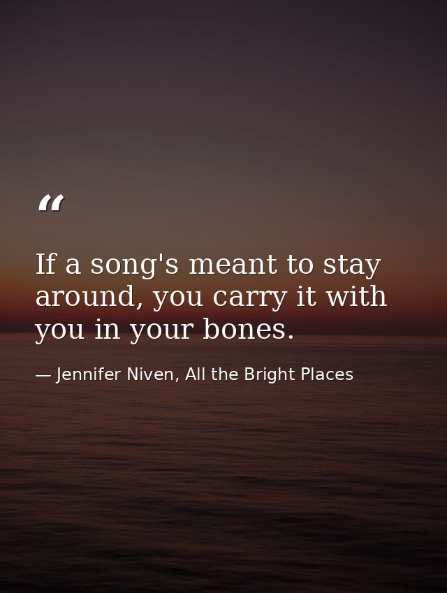 If a song's meant to stay around, you carry it with you in your bones. — Jennifer Niven, All the Bright Places