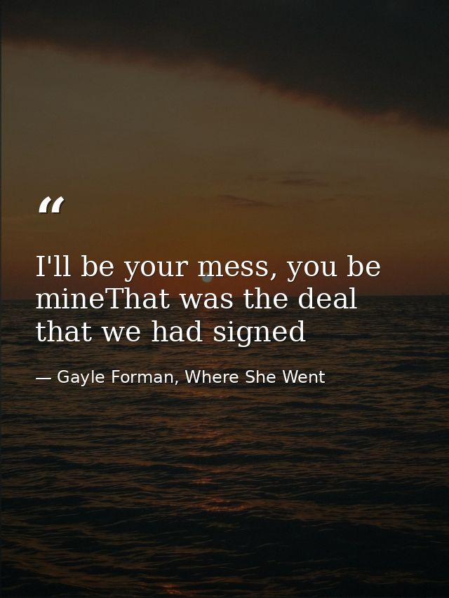 I'll be your mess, you be mineThat was the deal that we had signed — Gayle Forman, Where She Went