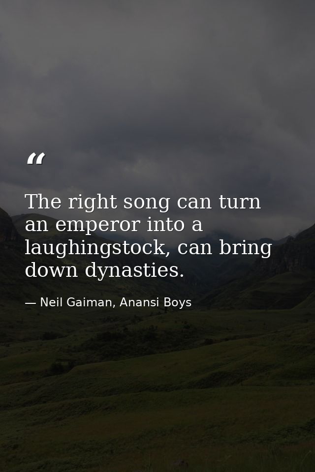 The right song can turn an emperor into a laughingstock, can bring down dynasties. — Neil Gaiman, Anansi Boys