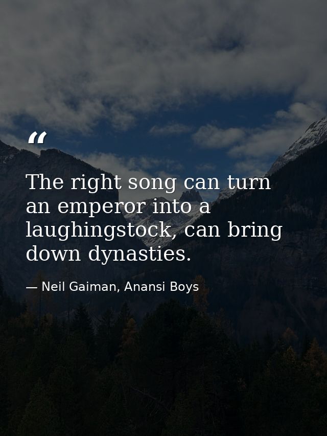 The right song can turn an emperor into a laughingstock, can bring down dynasties. — Neil Gaiman, Anansi Boys
