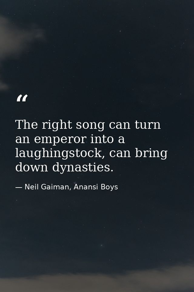 The right song can turn an emperor into a laughingstock, can bring down dynasties. — Neil Gaiman, Anansi Boys