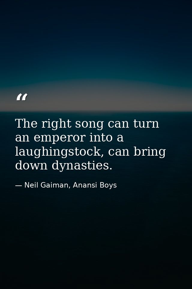 The right song can turn an emperor into a laughingstock, can bring down dynasties. — Neil Gaiman, Anansi Boys