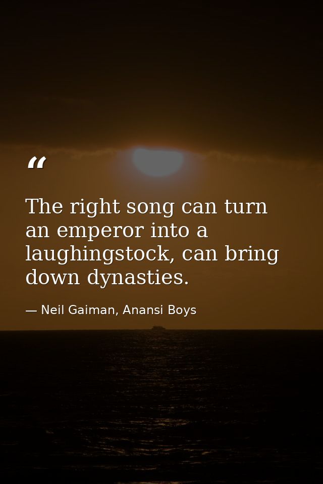 The right song can turn an emperor into a laughingstock, can bring down dynasties. — Neil Gaiman, Anansi Boys
